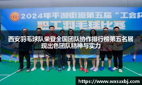 西安羽毛球队荣登全国团队协作排行榜第五名展现出色团队精神与实力