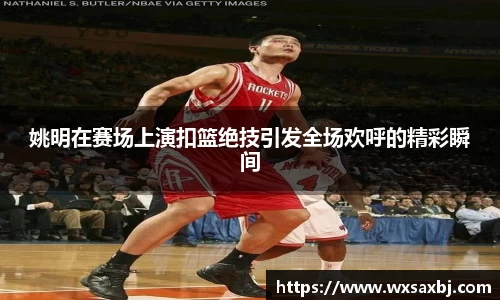姚明在赛场上演扣篮绝技引发全场欢呼的精彩瞬间