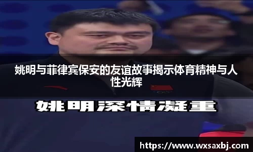 姚明与菲律宾保安的友谊故事揭示体育精神与人性光辉