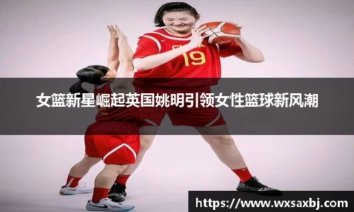 女篮新星崛起英国姚明引领女性篮球新风潮