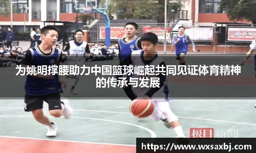 为姚明撑腰助力中国篮球崛起共同见证体育精神的传承与发展