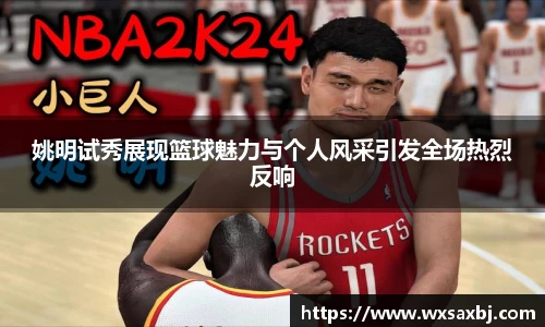 姚明试秀展现篮球魅力与个人风采引发全场热烈反响
