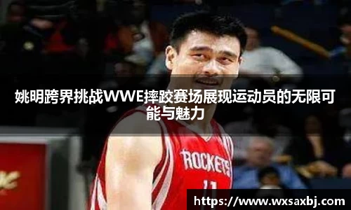 姚明跨界挑战WWE摔跤赛场展现运动员的无限可能与魅力