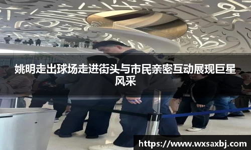 姚明走出球场走进街头与市民亲密互动展现巨星风采