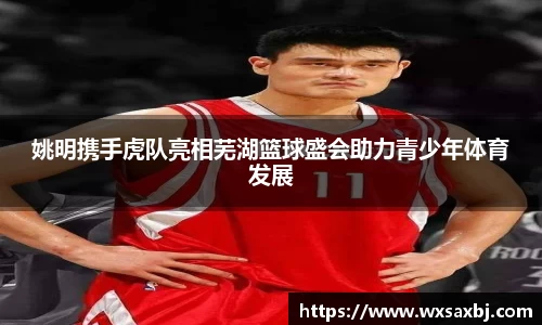 姚明携手虎队亮相芜湖篮球盛会助力青少年体育发展