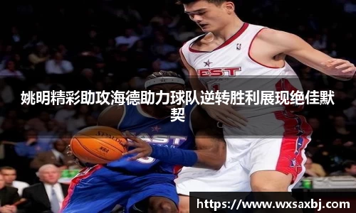 姚明精彩助攻海德助力球队逆转胜利展现绝佳默契