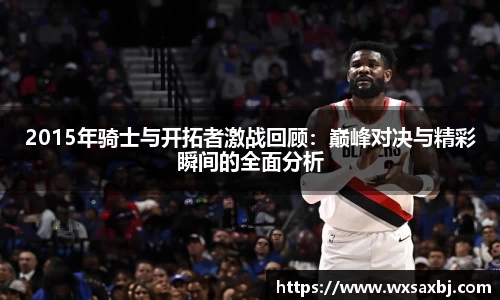 2015年骑士与开拓者激战回顾：巅峰对决与精彩瞬间的全面分析