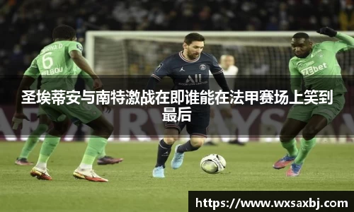 圣埃蒂安与南特激战在即谁能在法甲赛场上笑到最后